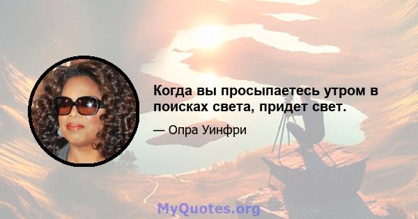 Когда вы просыпаетесь утром в поисках света, придет свет.