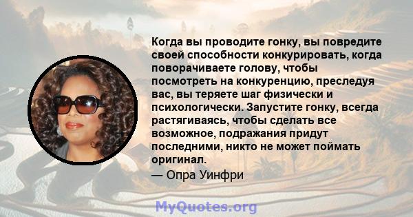 Когда вы проводите гонку, вы повредите своей способности конкурировать, когда поворачиваете голову, чтобы посмотреть на конкуренцию, преследуя вас, вы теряете шаг физически и психологически. Запустите гонку, всегда