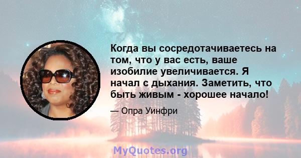 Когда вы сосредотачиваетесь на том, что у вас есть, ваше изобилие увеличивается. Я начал с дыхания. Заметить, что быть живым - хорошее начало!