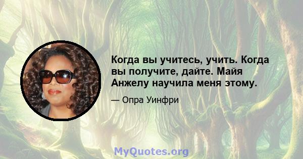 Когда вы учитесь, учить. Когда вы получите, дайте. Майя Анжелу научила меня этому.