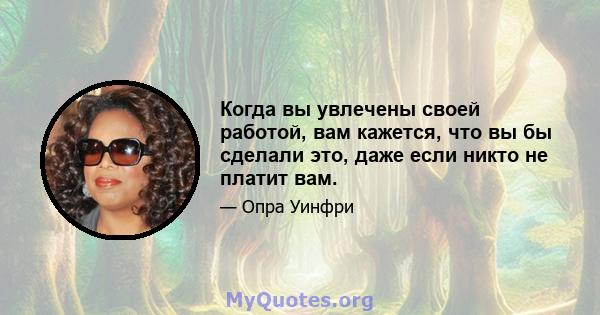 Когда вы увлечены своей работой, вам кажется, что вы бы сделали это, даже если никто не платит вам.