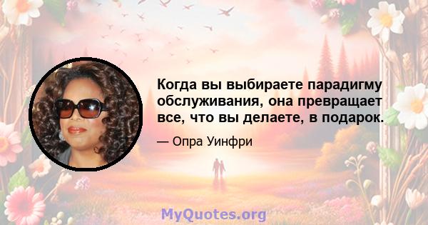 Когда вы выбираете парадигму обслуживания, она превращает все, что вы делаете, в подарок.