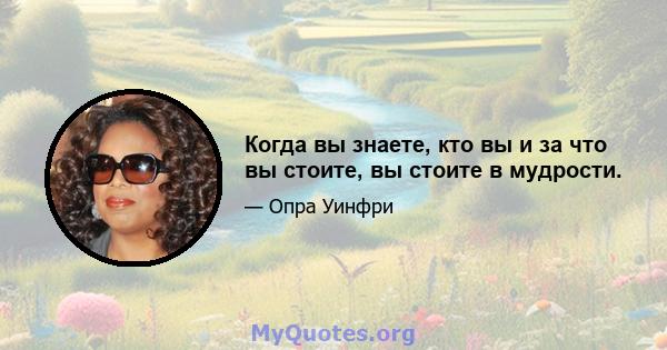 Когда вы знаете, кто вы и за что вы стоите, вы стоите в мудрости.