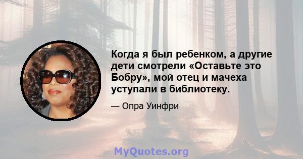 Когда я был ребенком, а другие дети смотрели «Оставьте это Бобру», мой отец и мачеха уступали в библиотеку.