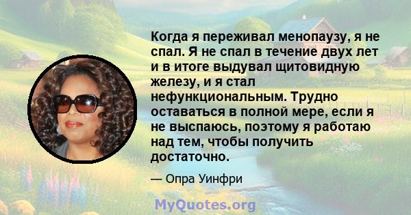 Когда я переживал менопаузу, я не спал. Я не спал в течение двух лет и в итоге выдувал щитовидную железу, и я стал нефункциональным. Трудно оставаться в полной мере, если я не выспаюсь, поэтому я работаю над тем, чтобы