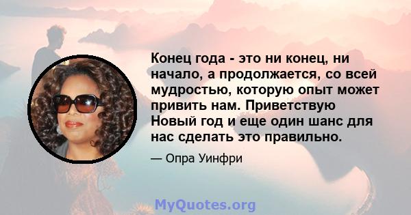 Конец года - это ни конец, ни начало, а продолжается, со всей мудростью, которую опыт может привить нам. Приветствую Новый год и еще один шанс для нас сделать это правильно.