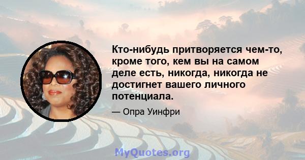 Кто-нибудь притворяется чем-то, кроме того, кем вы на самом деле есть, никогда, никогда не достигнет вашего личного потенциала.