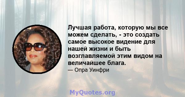 Лучшая работа, которую мы все можем сделать, - это создать самое высокое видение для нашей жизни и быть возглавляемой этим видом на величайшее блага.