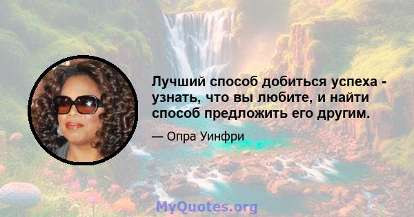 Лучший способ добиться успеха - узнать, что вы любите, и найти способ предложить его другим.