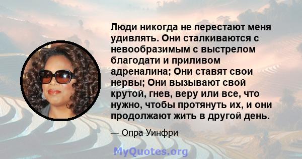 Люди никогда не перестают меня удивлять. Они сталкиваются с невообразимым с выстрелом благодати и приливом адреналина; Они ставят свои нервы; Они вызывают свой крутой, гнев, веру или все, что нужно, чтобы протянуть их,