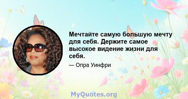 Мечтайте самую большую мечту для себя. Держите самое высокое видение жизни для себя.