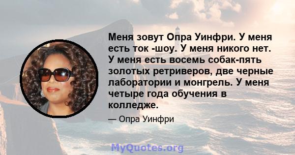 Меня зовут Опра Уинфри. У меня есть ток -шоу. У меня никого нет. У меня есть восемь собак-пять золотых ретриверов, две черные лаборатории и монгрель. У меня четыре года обучения в колледже.