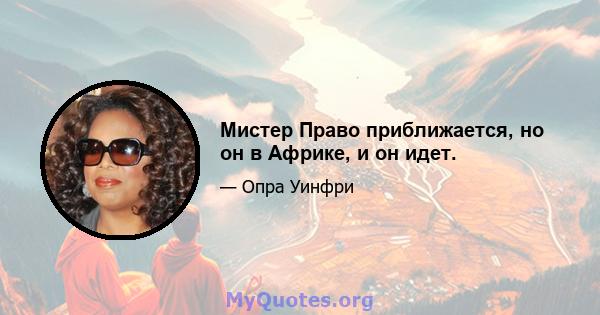 Мистер Право приближается, но он в Африке, и он идет.