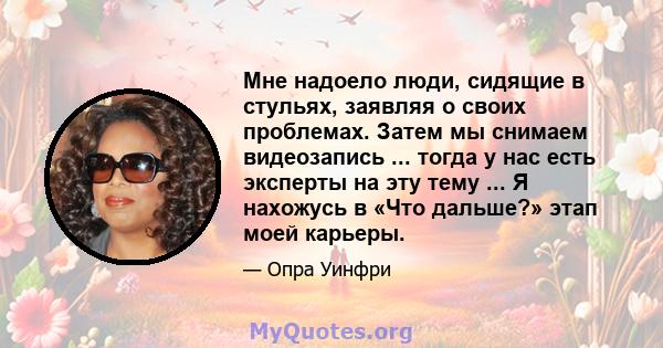 Мне надоело люди, сидящие в стульях, заявляя о своих проблемах. Затем мы снимаем видеозапись ... тогда у нас есть эксперты на эту тему ... Я нахожусь в «Что дальше?» этап моей карьеры.