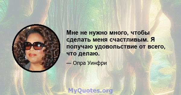 Мне не нужно много, чтобы сделать меня счастливым. Я получаю удовольствие от всего, что делаю.