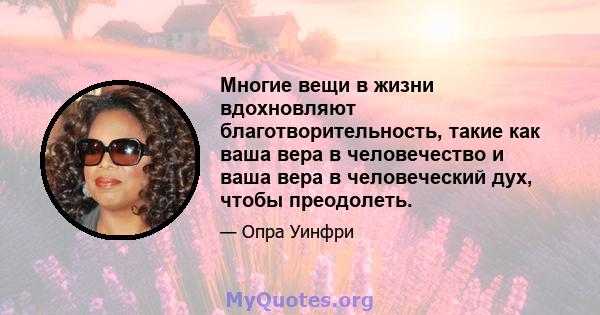 Многие вещи в жизни вдохновляют благотворительность, такие как ваша вера в человечество и ваша вера в человеческий дух, чтобы преодолеть.