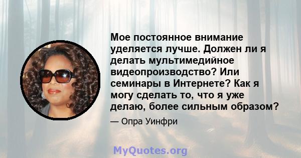 Мое постоянное внимание уделяется лучше. Должен ли я делать мультимедийное видеопроизводство? Или семинары в Интернете? Как я могу сделать то, что я уже делаю, более сильным образом?