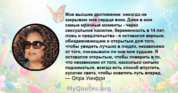 Мое высшее достижение: никогда не закрываю мое сердце вниз. Даже в мои самые мрачные моменты - через сексуальное насилие, беременность в 14 лет, ложь и предательства - я оставался верным, обнадеживающим и открытым для