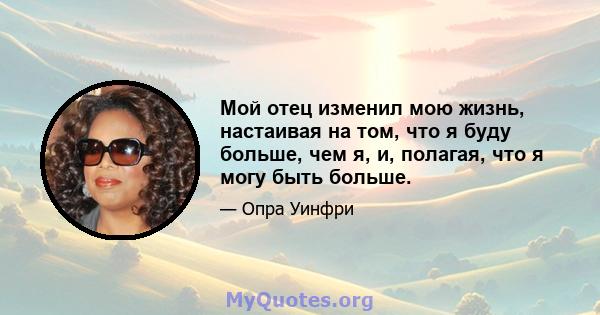 Мой отец изменил мою жизнь, настаивая на том, что я буду больше, чем я, и, полагая, что я могу быть больше.