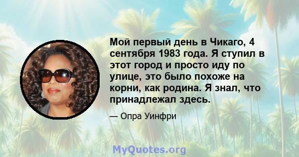 Мой первый день в Чикаго, 4 сентября 1983 года. Я ступил в этот город и просто иду по улице, это было похоже на корни, как родина. Я знал, что принадлежал здесь.