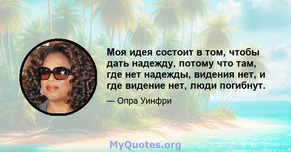 Моя идея состоит в том, чтобы дать надежду, потому что там, где нет надежды, видения нет, и где видение нет, люди погибнут.