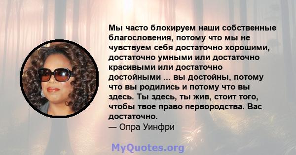 Мы часто блокируем наши собственные благословения, потому что мы не чувствуем себя достаточно хорошими, достаточно умными или достаточно красивыми или достаточно достойными ... вы достойны, потому что вы родились и