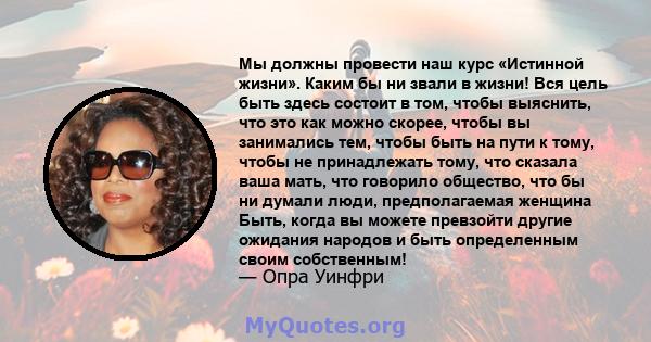 Мы должны провести наш курс «Истинной жизни». Каким бы ни звали в жизни! Вся цель быть здесь состоит в том, чтобы выяснить, что это как можно скорее, чтобы вы занимались тем, чтобы быть на пути к тому, чтобы не