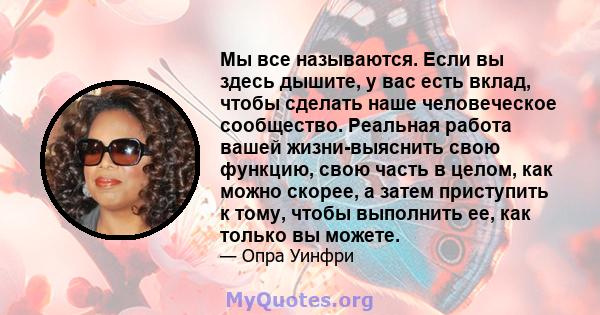 Мы все называются. Если вы здесь дышите, у вас есть вклад, чтобы сделать наше человеческое сообщество. Реальная работа вашей жизни-выяснить свою функцию, свою часть в целом, как можно скорее, а затем приступить к тому,