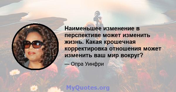 Наименьшее изменение в перспективе может изменить жизнь. Какая крошечная корректировка отношения может изменить ваш мир вокруг?