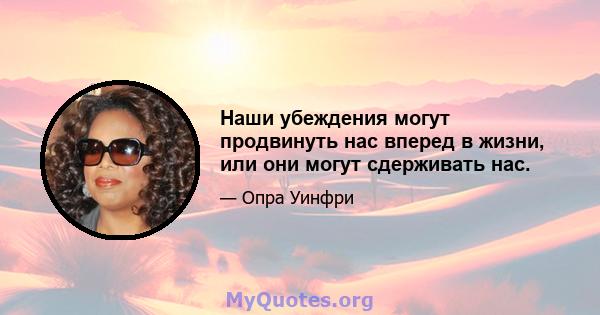 Наши убеждения могут продвинуть нас вперед в жизни, или они могут сдерживать нас.