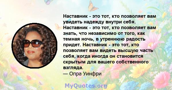 Наставник - это тот, кто позволяет вам увидеть надежду внутри себя. Наставник - это тот, кто позволяет вам знать, что независимо от того, как темная ночь, в утреннюю радость придет. Наставник - это тот, кто позволяет