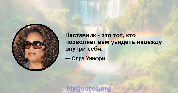 Наставник - это тот, кто позволяет вам увидеть надежду внутри себя.