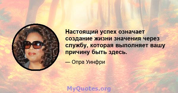 Настоящий успех означает создание жизни значения через службу, которая выполняет вашу причину быть здесь.