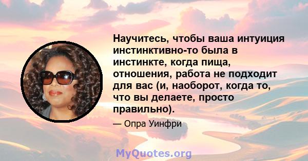 Научитесь, чтобы ваша интуиция инстинктивно-то была в инстинкте, когда пища, отношения, работа не подходит для вас (и, наоборот, когда то, что вы делаете, просто правильно).