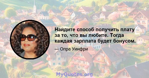 Найдите способ получить плату за то, что вы любите. Тогда каждая зарплата будет бонусом.