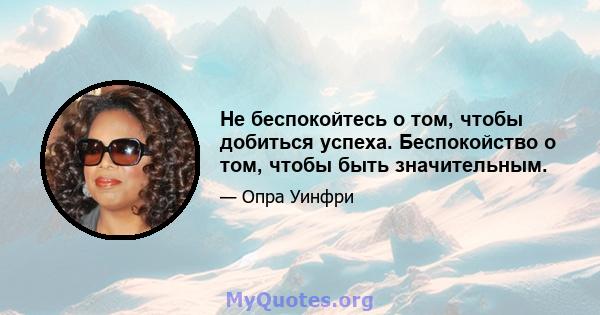 Не беспокойтесь о том, чтобы добиться успеха. Беспокойство о том, чтобы быть значительным.