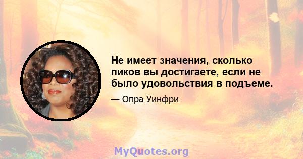 Не имеет значения, сколько пиков вы достигаете, если не было удовольствия в подъеме.