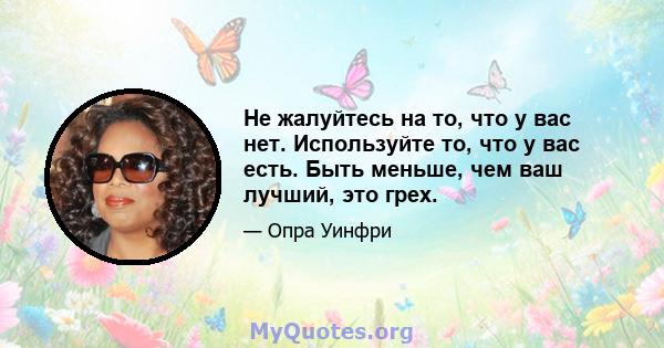 Не жалуйтесь на то, что у вас нет. Используйте то, что у вас есть. Быть меньше, чем ваш лучший, это грех.