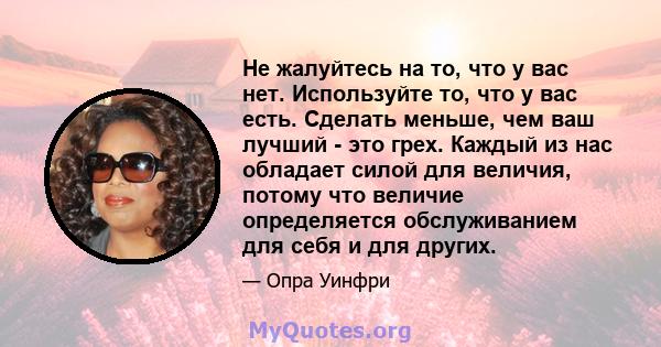 Не жалуйтесь на то, что у вас нет. Используйте то, что у вас есть. Сделать меньше, чем ваш лучший - это грех. Каждый из нас обладает силой для величия, потому что величие определяется обслуживанием для себя и для других.