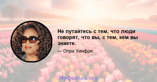 Не путайтесь с тем, что люди говорят, что вы, с тем, кем вы знаете.