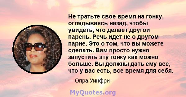 Не тратьте свое время на гонку, оглядываясь назад, чтобы увидеть, что делает другой парень. Речь идет не о другом парне. Это о том, что вы можете сделать. Вам просто нужно запустить эту гонку как можно больше. Вы должны 