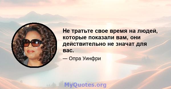 Не тратьте свое время на людей, которые показали вам, они действительно не значат для вас.