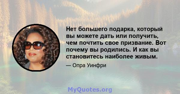 Нет большего подарка, который вы можете дать или получить, чем почтить свое призвание. Вот почему вы родились. И как вы становитесь наиболее живым.