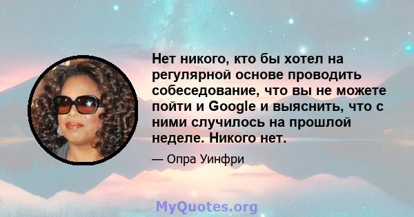 Нет никого, кто бы хотел на регулярной основе проводить собеседование, что вы не можете пойти и Google и выяснить, что с ними случилось на прошлой неделе. Никого нет.