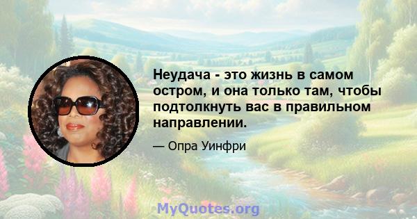 Неудача - это жизнь в самом остром, и она только там, чтобы подтолкнуть вас в правильном направлении.