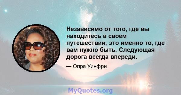 Независимо от того, где вы находитесь в своем путешествии, это именно то, где вам нужно быть. Следующая дорога всегда впереди.