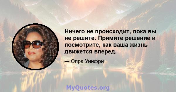 Ничего не происходит, пока вы не решите. Примите решение и посмотрите, как ваша жизнь движется вперед.