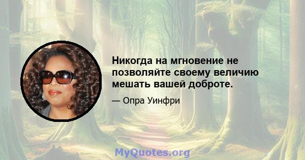 Никогда на мгновение не позволяйте своему величию мешать вашей доброте.