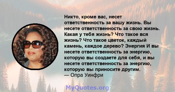 Никто, кроме вас, несет ответственность за вашу жизнь. Вы несете ответственность за свою жизнь. Какая у тебя жизнь? Что такое вся жизнь? Что такое цветок, каждый камень, каждое дерево? Энергия И вы несете