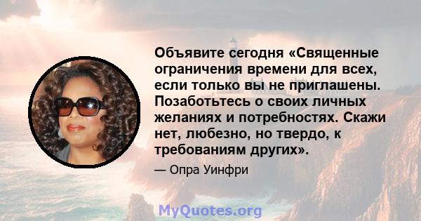 Объявите сегодня «Священные ограничения времени для всех, если только вы не приглашены. Позаботьтесь о своих личных желаниях и потребностях. Скажи нет, любезно, но твердо, к требованиям других».